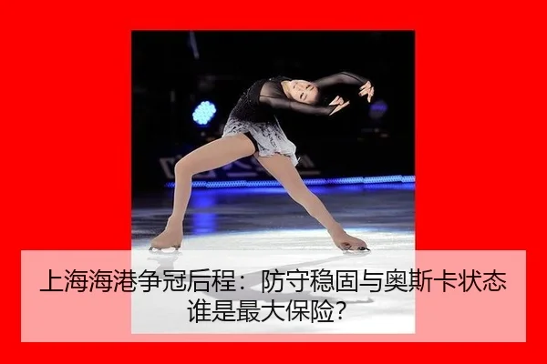 上海海港争冠后程：防守稳固与奥斯卡状态谁是最大保险？